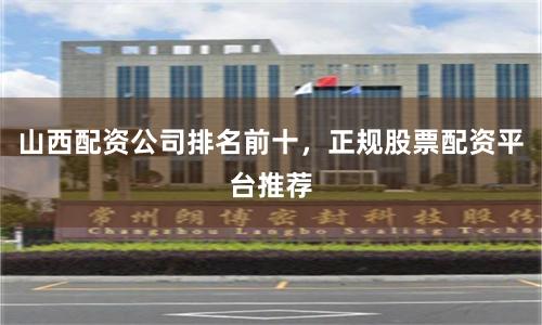 山西配资公司排名前十，正规股票配资平台推荐