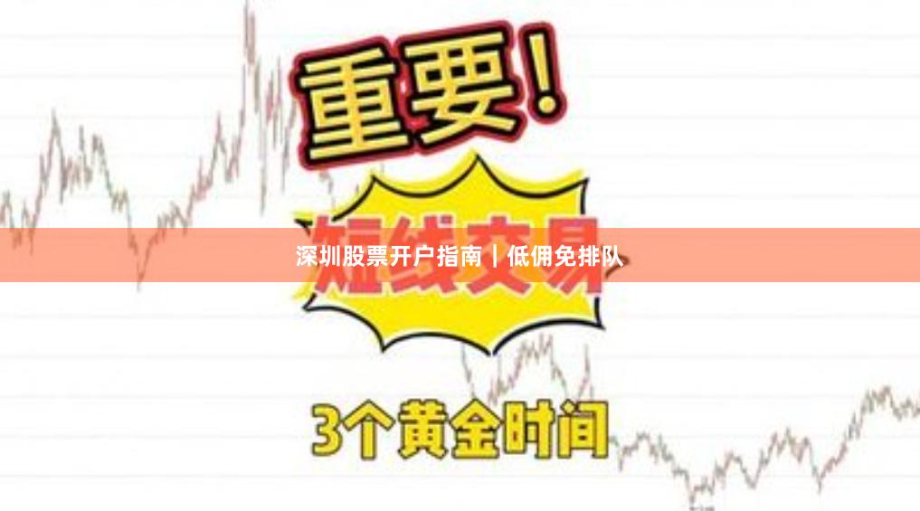 深圳股票开户指南|低佣免排队