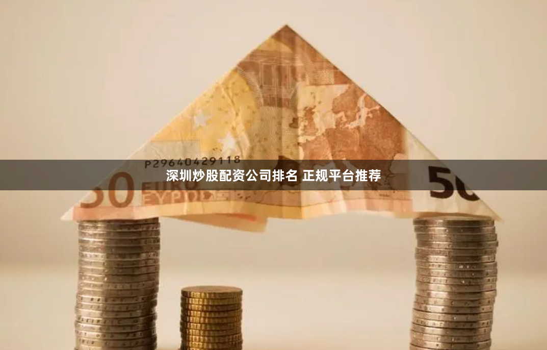深圳炒股配资公司排名 正规平台推荐