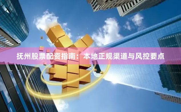 抚州股票配资指南：本地正规渠道与风控要点