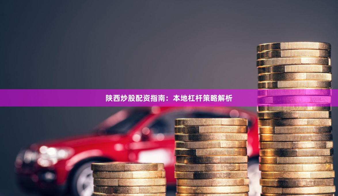 陕西炒股配资指南：本地杠杆策略解析