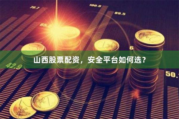 山西股票配资，安全平台如何选？