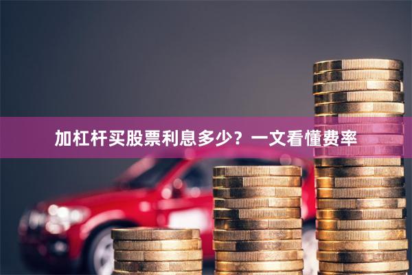 加杠杆买股票利息多少？一文看懂费率