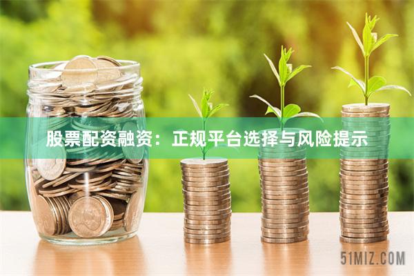 股票配资融资：正规平台选择与风险提示