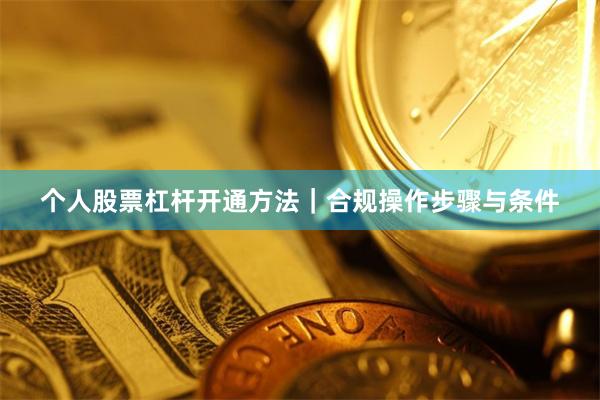个人股票杠杆开通方法|合规操作步骤与条件