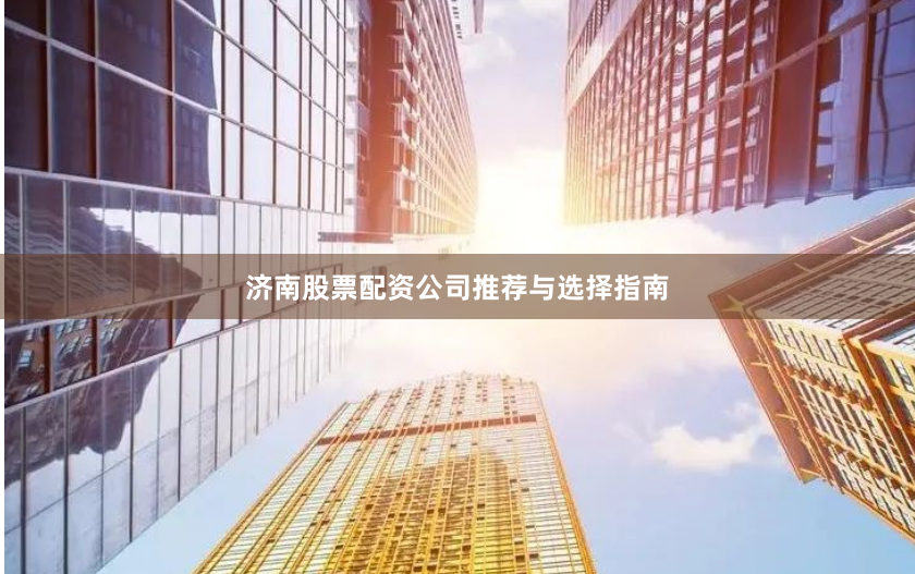 济南股票配资公司推荐与选择指南