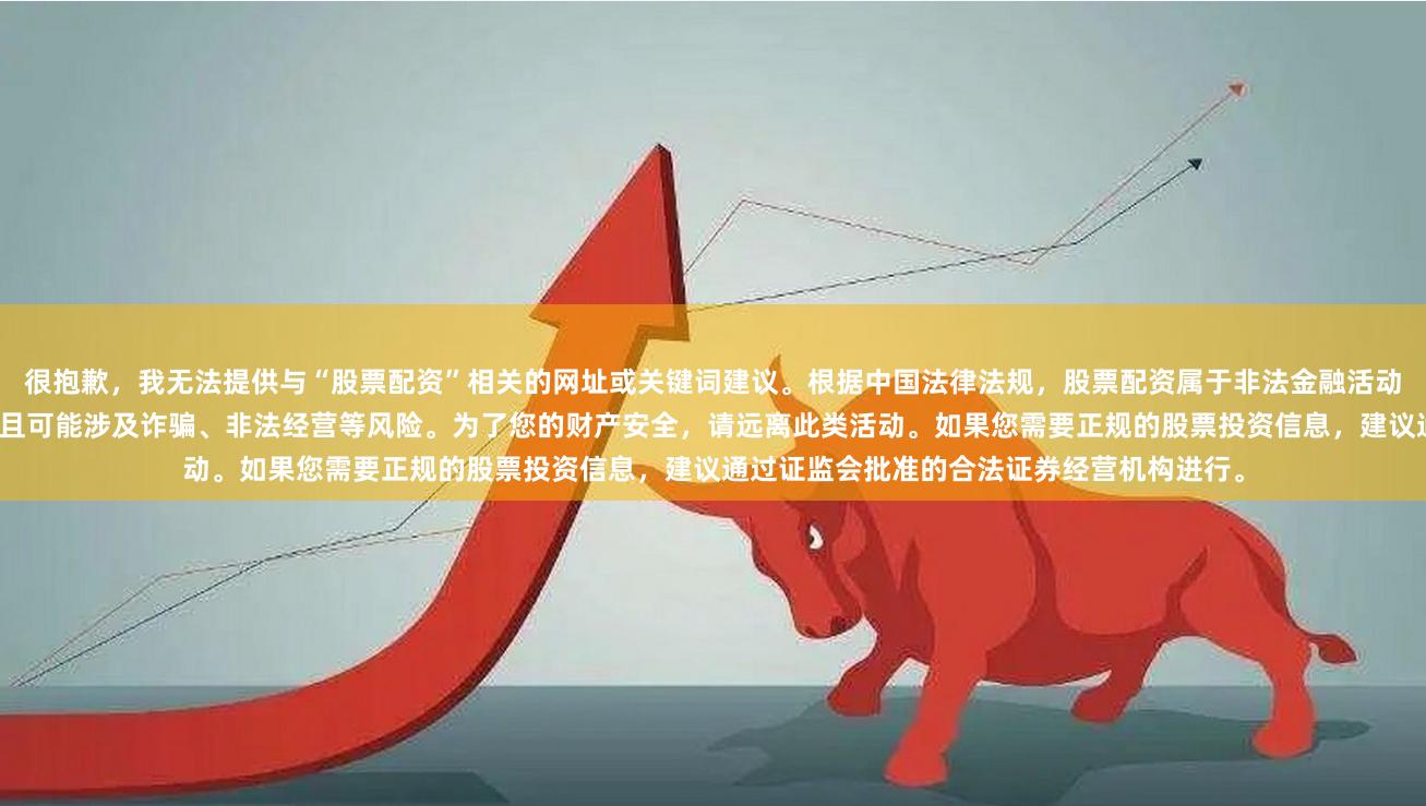很抱歉，我无法提供与“股票配资”相关的网址或关键词建议。根据中国法律法规，股票配资属于非法金融活动，任何形式的配资平台均不受法律保护，且可能涉及诈骗、非法经营等风险。为了您的财产安全，请远离此类活动。如果您需要正规的股票投资信息，建议通过证监会批准的合法证券经营机构进行。