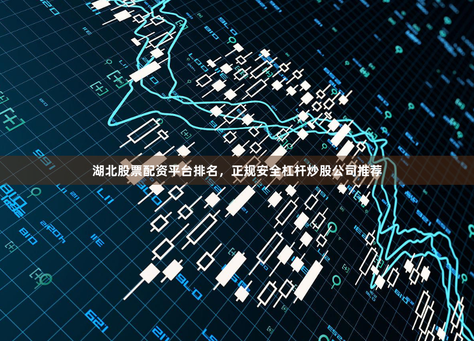 湖北股票配资平台排名，正规安全杠杆炒股公司推荐