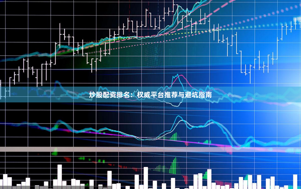 炒股配资排名:权威平台推荐与避坑指南