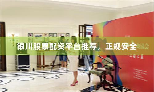银川股票配资平台推荐，正规安全