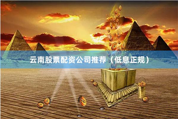 云南股票配资公司推荐（低息正规）