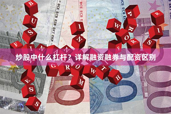 炒股中什么杠杆？详解融资融券与配资区别