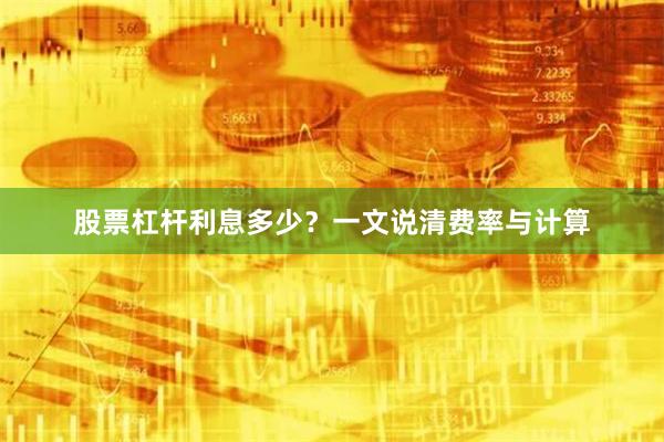 股票杠杆利息多少？一文说清费率与计算