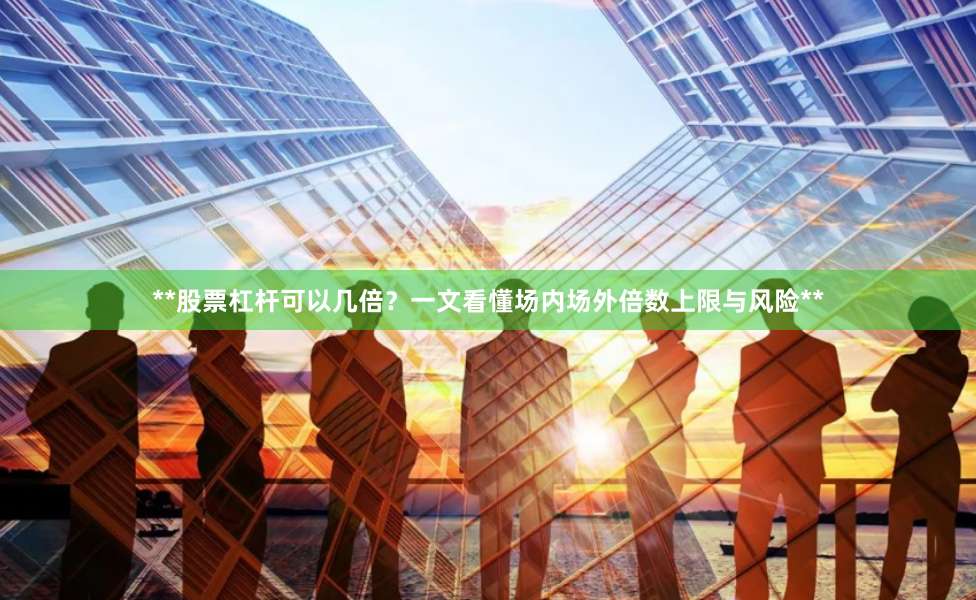 **股票杠杆可以几倍?一文看懂场内场外倍数上限与风险**