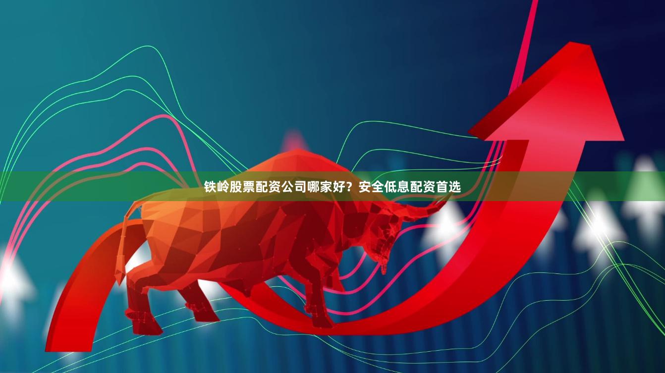 铁岭股票配资公司哪家好？安全低息配资首选