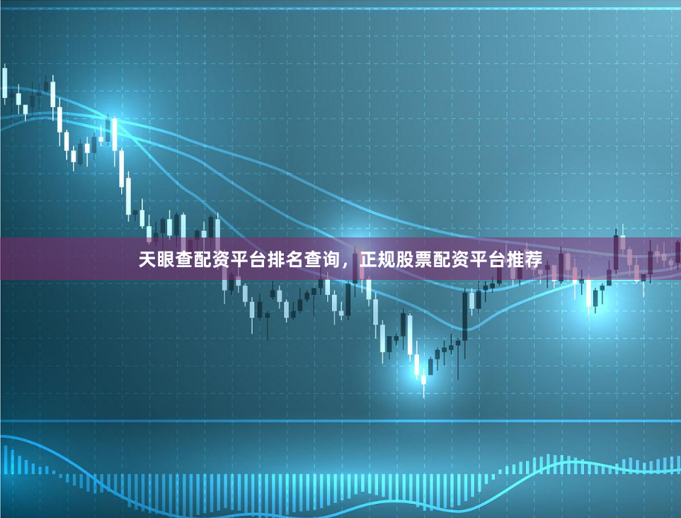 天眼查配资平台排名查询，正规股票配资平台推荐