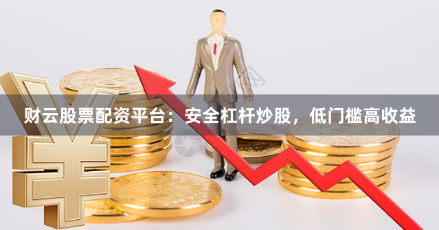 财云股票配资平台：安全杠杆炒股，低门槛高收益
