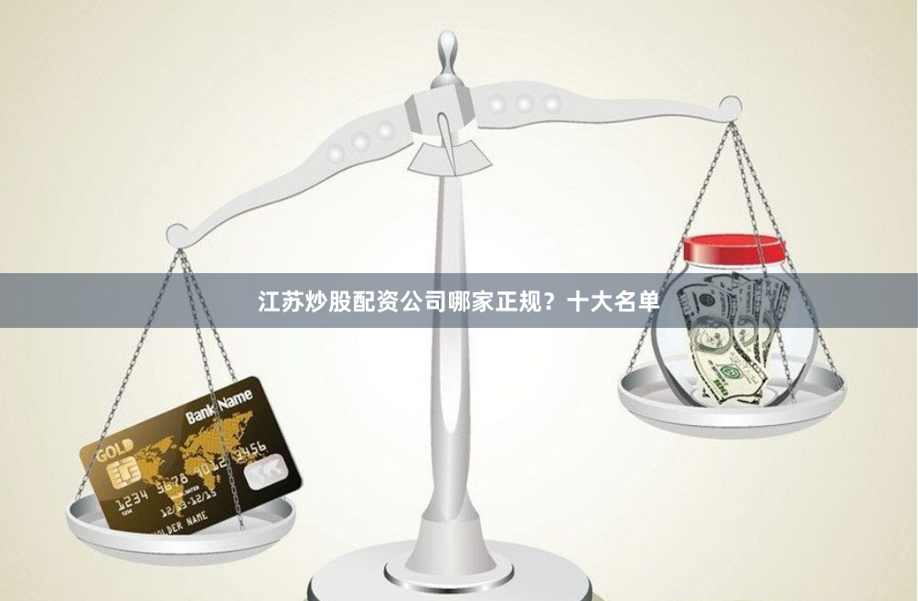 江苏炒股配资公司哪家正规？十大名单