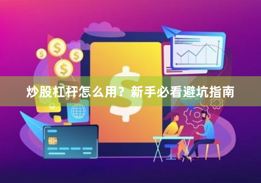 炒股杠杆怎么用？新手必看避坑指南