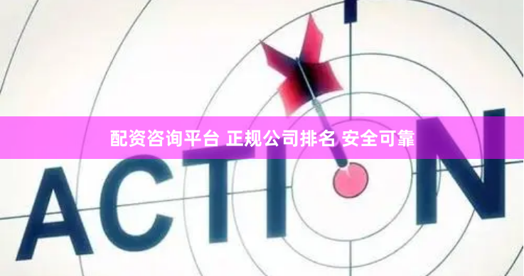 配资咨询平台 正规公司排名 安全可靠