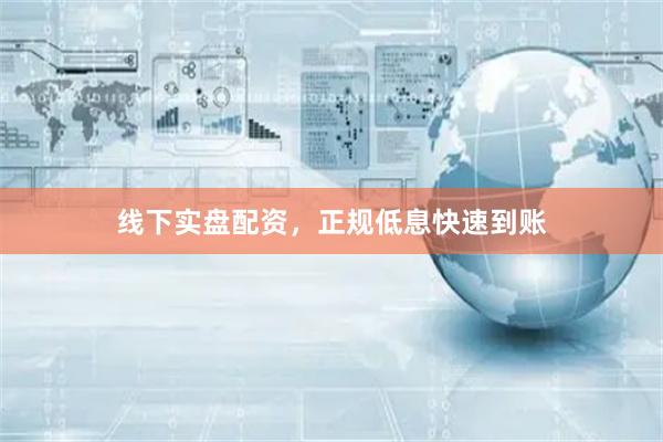 线下实盘配资，正规低息快速到账