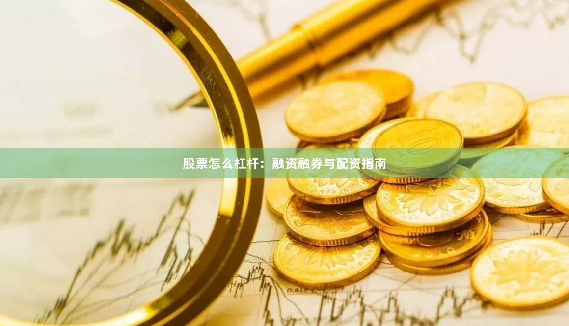 股票怎么杠杆：融资融券与配资指南
