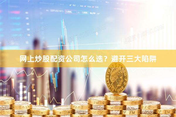 网上炒股配资公司怎么选？避开三大陷阱