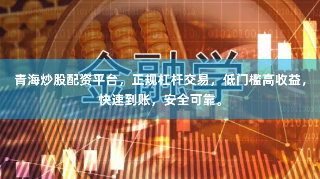 青海炒股配资平台，正规杠杆交易，低门槛高收益，快速到账，安全可靠。