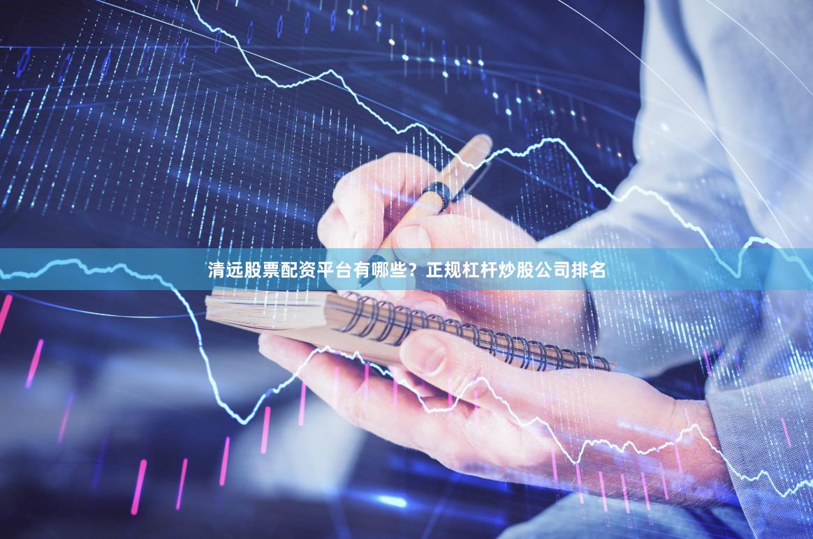 清远股票配资平台有哪些？正规杠杆炒股公司排名