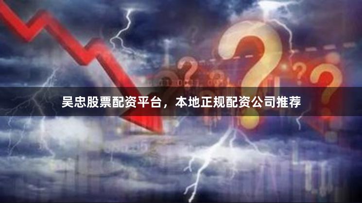 吴忠股票配资平台，本地正规配资公司推荐