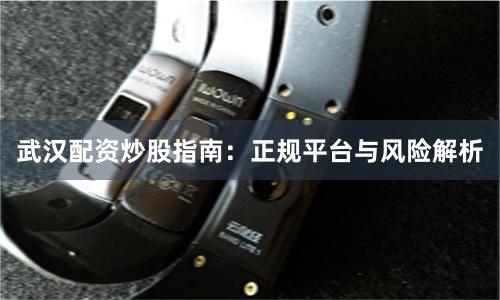 武汉配资炒股指南：正规平台与风险解析