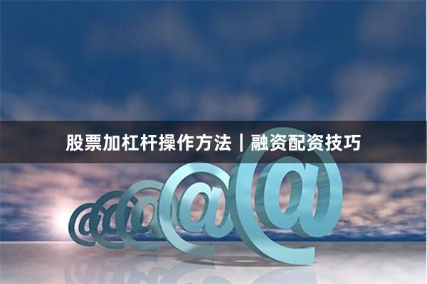 股票加杠杆操作方法｜融资配资技巧